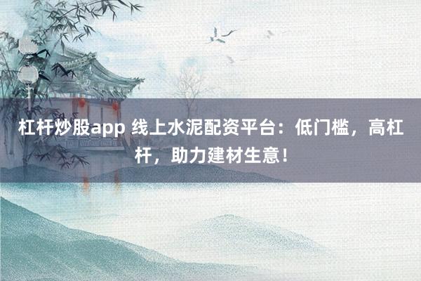 杠杆炒股app 线上水泥配资平台：低门槛，高杠杆，助力建材生意！