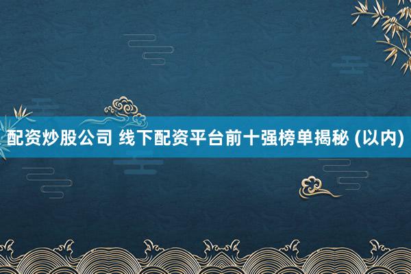 配资炒股公司 线下配资平台前十强榜单揭秘 (以内)