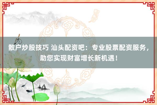 散户炒股技巧 汕头配资吧：专业股票配资服务，助您实现财富增长新机遇！