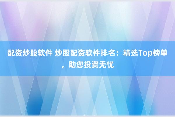 配资炒股软件 炒股配资软件排名：精选Top榜单，助您投资无忧