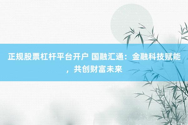 正规股票杠杆平台开户 国融汇通：金融科技赋能，共创财富未来