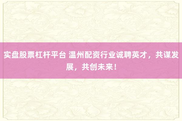 实盘股票杠杆平台 温州配资行业诚聘英才，共谋发展，共创未来！
