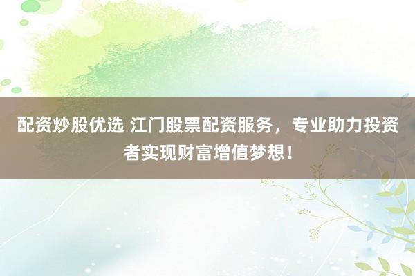 配资炒股优选 江门股票配资服务，专业助力投资者实现财富增值梦想！