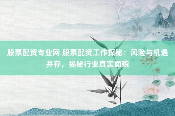股票配资专业网 股票配资工作探秘：风险与机遇并存，揭秘行业真实面貌