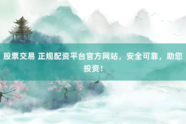 股票交易 正规配资平台官方网站，安全可靠，助您投资！