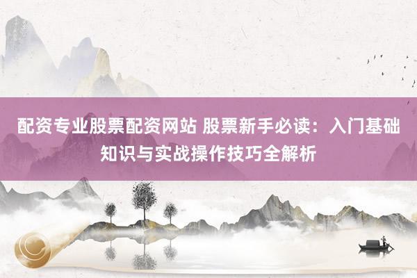 配资专业股票配资网站 股票新手必读：入门基础知识与实战操作技巧全解析