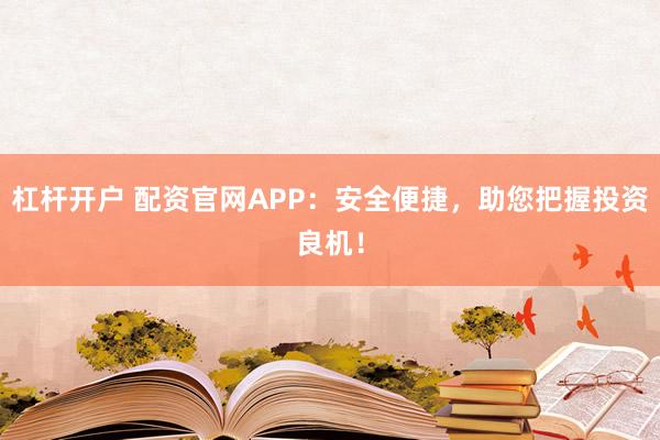 杠杆开户 配资官网APP：安全便捷，助您把握投资良机！