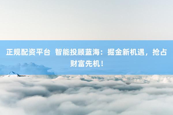 正规配资平台  智能投顾蓝海：掘金新机遇，抢占财富先机！