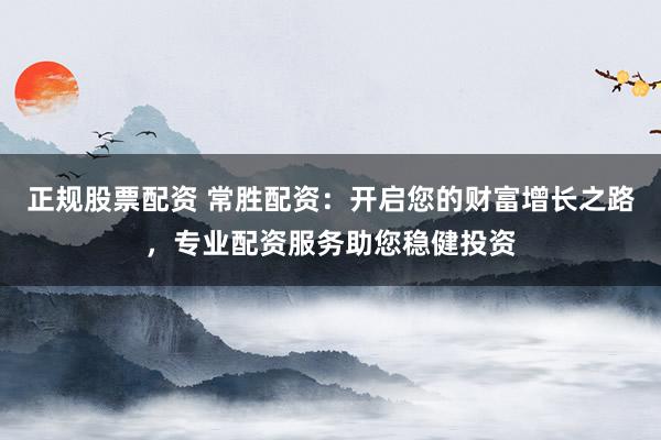 正规股票配资 常胜配资：开启您的财富增长之路，专业配资服务助您稳健投资