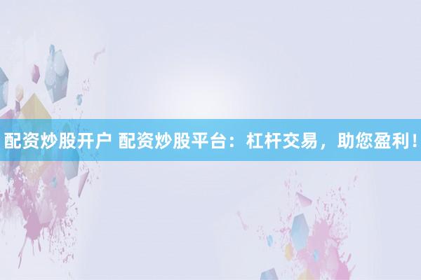 配资炒股开户 配资炒股平台：杠杆交易，助您盈利！