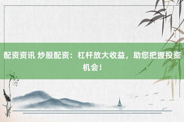 配资资讯 炒股配资：杠杆放大收益，助您把握投资机会！