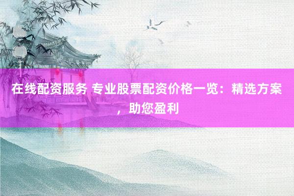在线配资服务 专业股票配资价格一览：精选方案，助您盈利