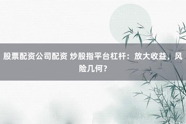 股票配资公司配资 炒股指平台杠杆：放大收益，风险几何？