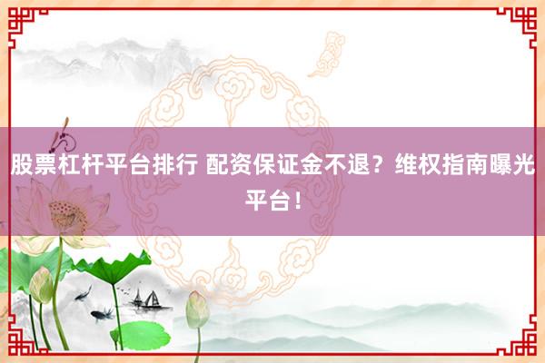 股票杠杆平台排行 配资保证金不退？维权指南曝光平台！