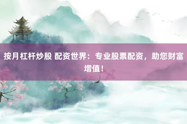 按月杠杆炒股 配资世界：专业股票配资，助您财富增值！