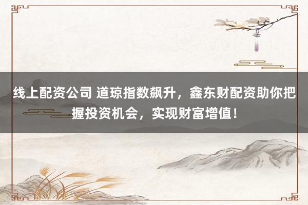 线上配资公司 道琼指数飙升，鑫东财配资助你把握投资机会，实现财富增值！