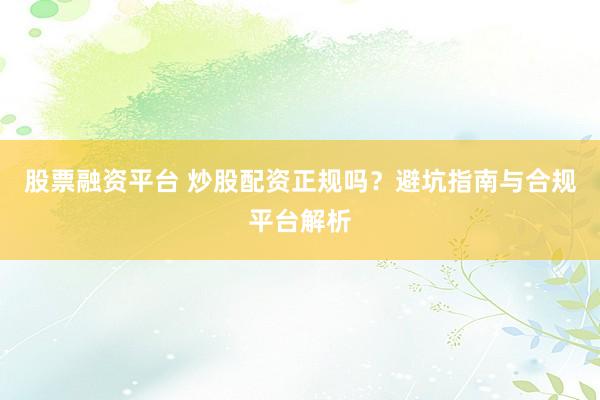 股票融资平台 炒股配资正规吗？避坑指南与合规平台解析