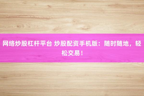 网络炒股杠杆平台 炒股配资手机版：随时随地，轻松交易！