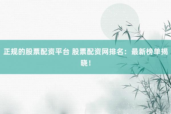 正规的股票配资平台 股票配资网排名：最新榜单揭晓！