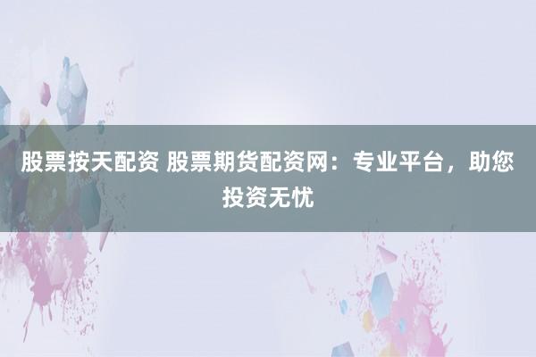 股票按天配资 股票期货配资网：专业平台，助您投资无忧