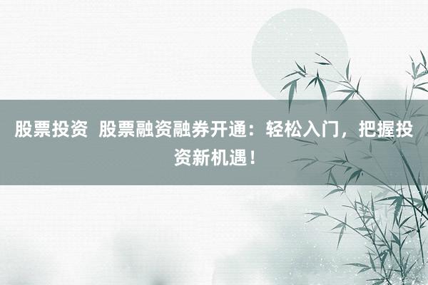 股票投资  股票融资融券开通：轻松入门，把握投资新机遇！