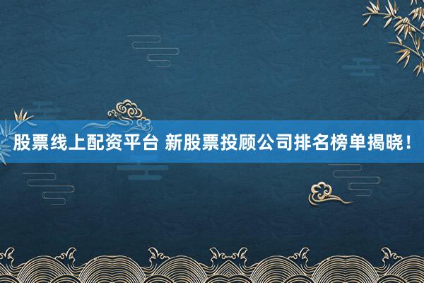 股票线上配资平台 新股票投顾公司排名榜单揭晓！