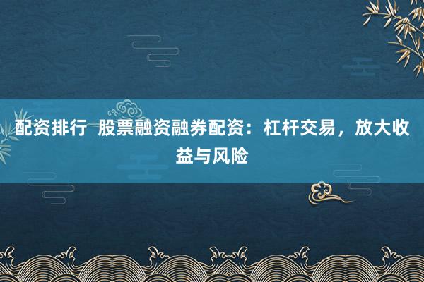 配资排行  股票融资融券配资：杠杆交易，放大收益与风险