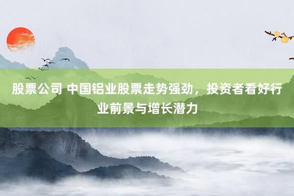 股票公司 中国铝业股票走势强劲，投资者看好行业前景与增长潜力