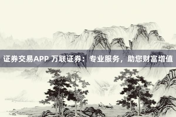 证券交易APP 万联证券：专业服务，助您财富增值