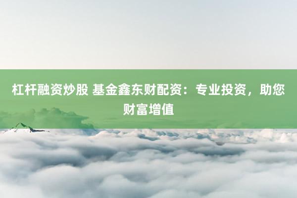 杠杆融资炒股 基金鑫东财配资：专业投资，助您财富增值