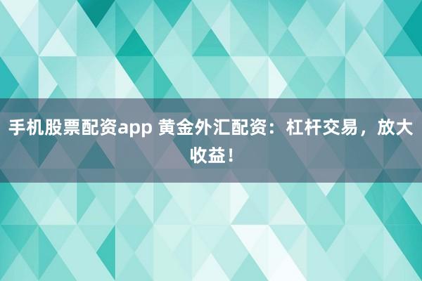 手机股票配资app 黄金外汇配资：杠杆交易，放大收益！