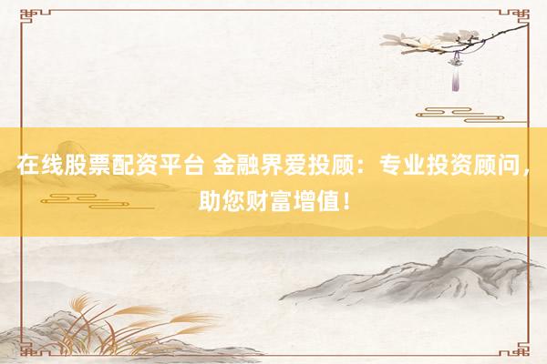 在线股票配资平台 金融界爱投顾：专业投资顾问，助您财富增值！