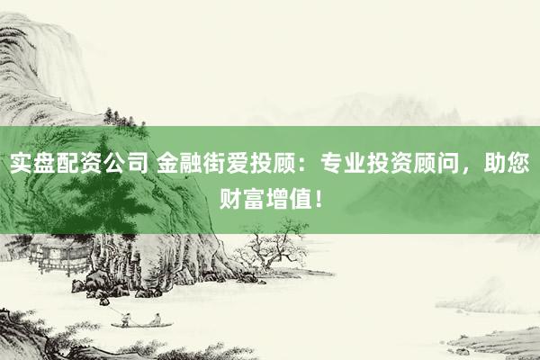 实盘配资公司 金融街爱投顾：专业投资顾问，助您财富增值！