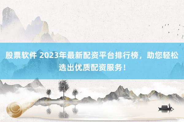 股票软件 2023年最新配资平台排行榜，助您轻松选出优质配资服务！