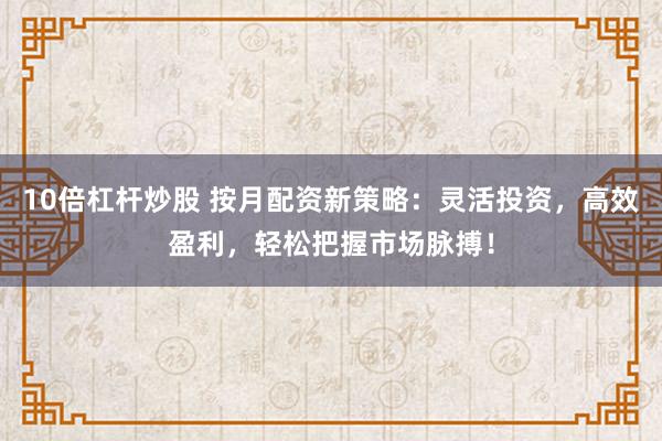 10倍杠杆炒股 按月配资新策略：灵活投资，高效盈利，轻松把握市场脉搏！