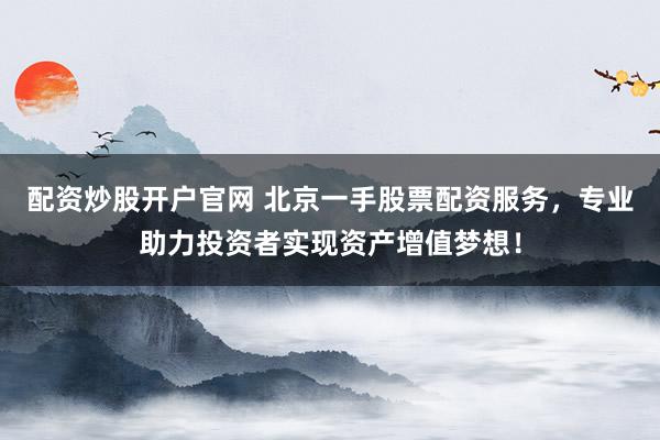 配资炒股开户官网 北京一手股票配资服务，专业助力投资者实现资产增值梦想！