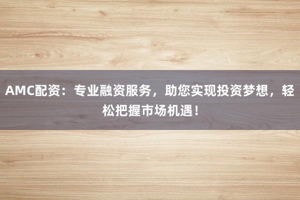 AMC配资：专业融资服务，助您实现投资梦想，轻松把握市场机遇！