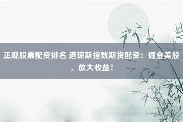 正规股票配资排名 道琼斯指数期货配资：掘金美股，放大收益！