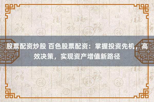 股票配资炒股 百色股票配资：掌握投资先机，高效决策，实现资产增值新路径