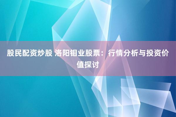 股民配资炒股 洛阳钼业股票：行情分析与投资价值探讨