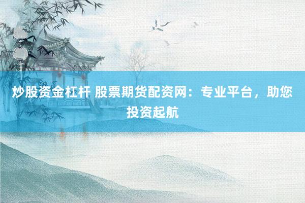 炒股资金杠杆 股票期货配资网：专业平台，助您投资起航