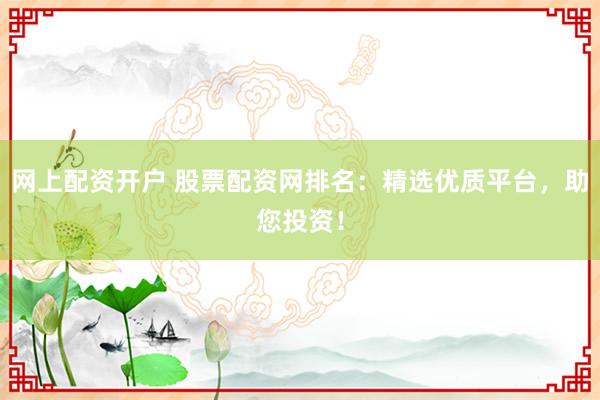 网上配资开户 股票配资网排名：精选优质平台，助您投资！