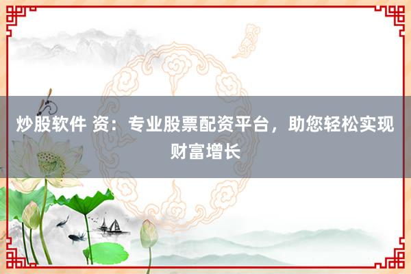 炒股软件 资：专业股票配资平台，助您轻松实现财富增长