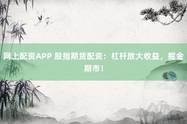 网上配资APP 股指期货配资：杠杆放大收益，掘金期市！