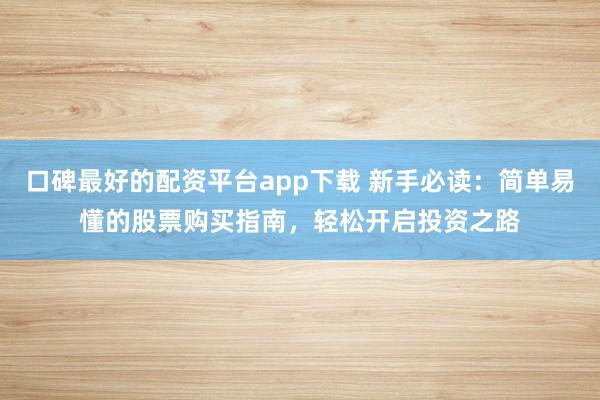 口碑最好的配资平台app下载 新手必读：简单易懂的股票购买指南，轻松开启投资之路
