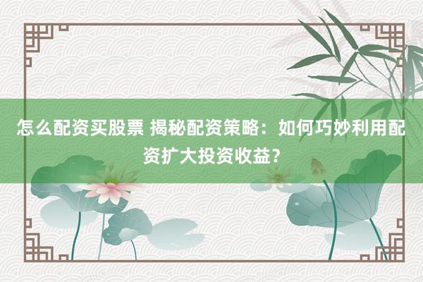 怎么配资买股票 揭秘配资策略：如何巧妙利用配资扩大投资收益？