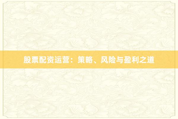 股票配资运营：策略、风险与盈利之道
