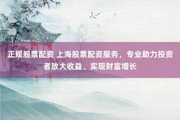 正规股票配资 上海股票配资服务，专业助力投资者放大收益、实现财富增长