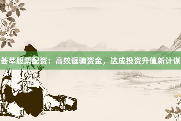 荟萃股票配资：高效诓骗资金，达成投资升值新计谋