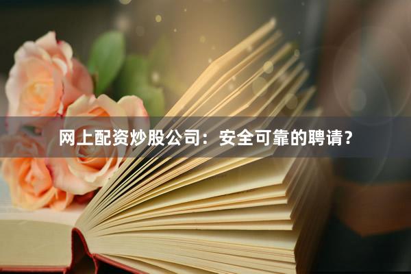 网上配资炒股公司：安全可靠的聘请？